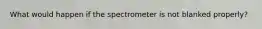 What would happen if the spectrometer is not blanked properly?