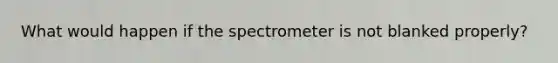 What would happen if the spectrometer is not blanked properly?