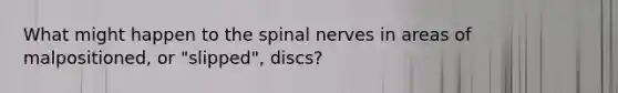 What might happen to the spinal nerves in areas of malpositioned, or "slipped", discs?