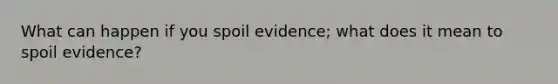 What can happen if you spoil evidence; what does it mean to spoil evidence?