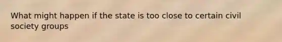 What might happen if the state is too close to certain civil society groups