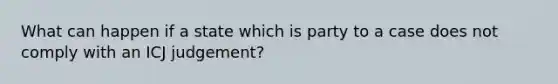 What can happen if a state which is party to a case does not comply with an ICJ judgement?