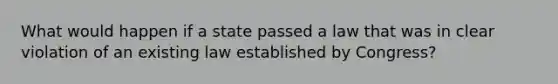 What would happen if a state passed a law that was in clear violation of an existing law established by Congress?