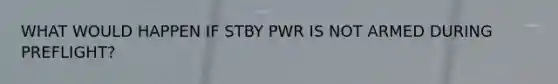 WHAT WOULD HAPPEN IF STBY PWR IS NOT ARMED DURING PREFLIGHT?