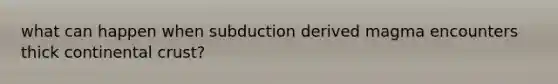 what can happen when subduction derived magma encounters thick continental crust?