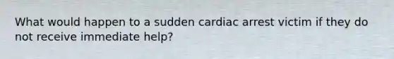 What would happen to a sudden cardiac arrest victim if they do not receive immediate help?