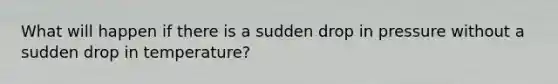 What will happen if there is a sudden drop in pressure without a sudden drop in temperature?