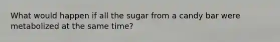 What would happen if all the sugar from a candy bar were metabolized at the same time?