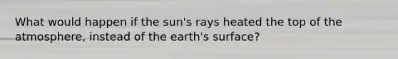 What would happen if the sun's rays heated the top of the atmosphere, instead of the earth's surface?