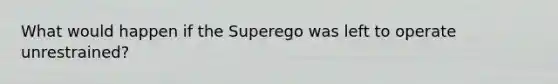 What would happen if the Superego was left to operate unrestrained?