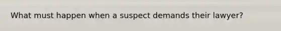 What must happen when a suspect demands their lawyer?