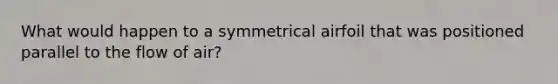 What would happen to a symmetrical airfoil that was positioned parallel to the flow of air?