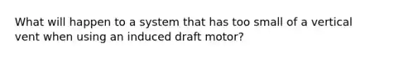 What will happen to a system that has too small of a vertical vent when using an induced draft motor?