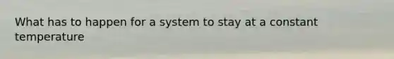 What has to happen for a system to stay at a constant temperature