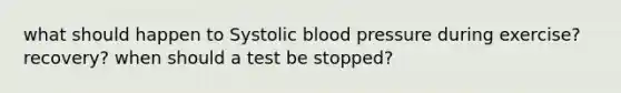 what should happen to Systolic blood pressure during exercise? recovery? when should a test be stopped?