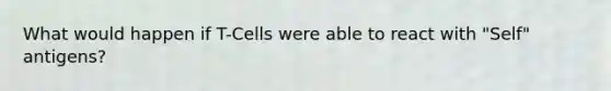 What would happen if T-Cells were able to react with "Self" antigens?