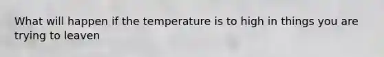 What will happen if the temperature is to high in things you are trying to leaven