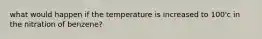 what would happen if the temperature is increased to 100'c in the nitration of benzene?