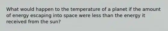 What would happen to the temperature of a planet if the amount of energy escaping into space were less than the energy it received from the sun?