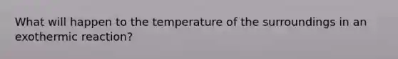 What will happen to the temperature of the surroundings in an exothermic reaction?