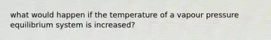 what would happen if the temperature of a vapour pressure equilibrium system is increased?