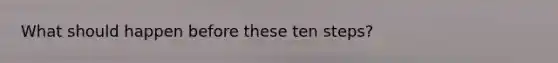 What should happen before these ten steps?