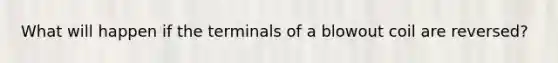 What will happen if the terminals of a blowout coil are reversed?