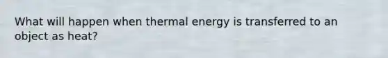 What will happen when thermal energy is transferred to an object as heat?