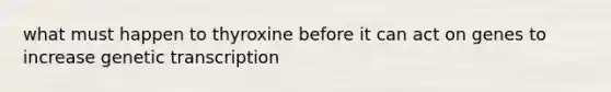 what must happen to thyroxine before it can act on genes to increase genetic transcription