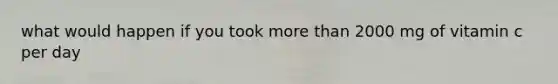 what would happen if you took more than 2000 mg of vitamin c per day