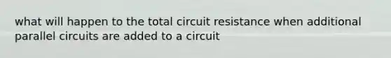 what will happen to the total circuit resistance when additional parallel circuits are added to a circuit