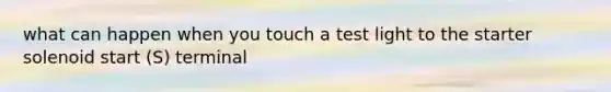 what can happen when you touch a test light to the starter solenoid start (S) terminal