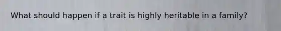 What should happen if a trait is highly heritable in a family?
