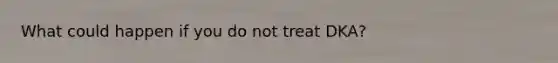 What could happen if you do not treat DKA?