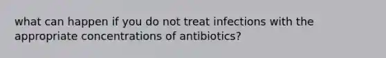 what can happen if you do not treat infections with the appropriate concentrations of antibiotics?