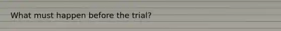 What must happen before the trial?