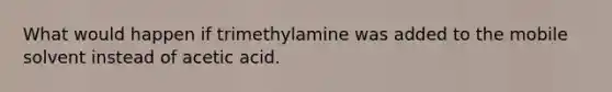 What would happen if trimethylamine was added to the mobile solvent instead of acetic acid.