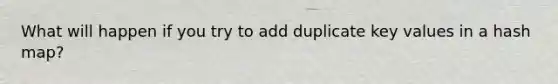 What will happen if you try to add duplicate key values in a hash map?