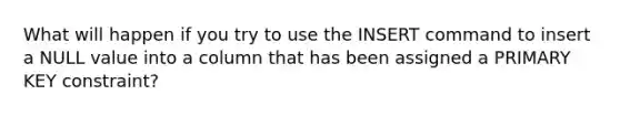 What will happen if you try to use the INSERT command to insert a NULL value into a column that has been assigned a PRIMARY KEY constraint?