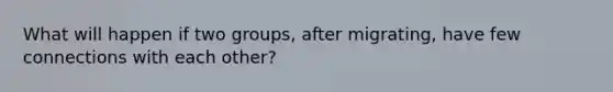 What will happen if two groups, after migrating, have few connections with each other?