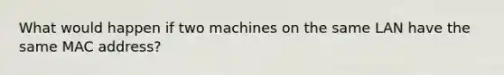 What would happen if two machines on the same LAN have the same MAC address?