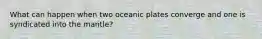 What can happen when two oceanic plates converge and one is syndicated into the mantle?