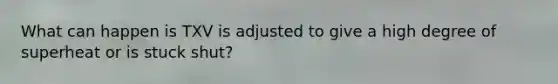 What can happen is TXV is adjusted to give a high degree of superheat or is stuck shut?