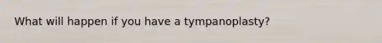 What will happen if you have a​ tympanoplasty?