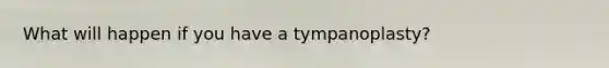 What will happen if you have a tympanoplasty?