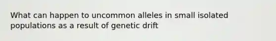 What can happen to uncommon alleles in small isolated populations as a result of genetic drift