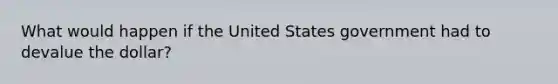 What would happen if the United States government had to devalue the dollar?