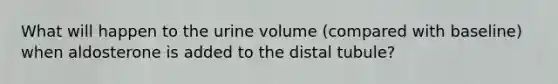 What will happen to the urine volume (compared with baseline) when aldosterone is added to the distal tubule?