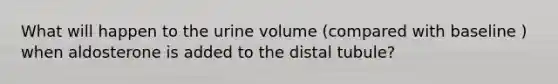 What will happen to the urine volume (compared with baseline ) when aldosterone is added to the distal tubule?