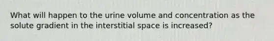 What will happen to the urine volume and concentration as the solute gradient in the interstitial space is increased?